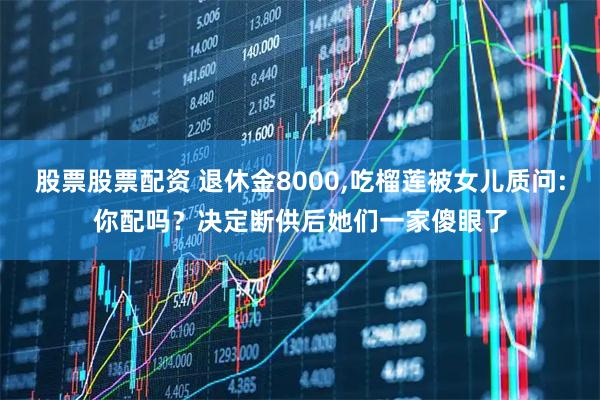 股票股票配资 退休金8000,吃榴莲被女儿质问:你配吗？决定断供后她们一家傻眼了