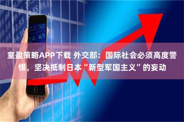 室盈策略APP下载 外交部：国际社会必须高度警惕，坚决抵制日本“新型军国主义”的妄动