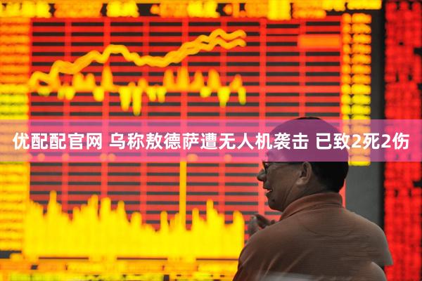 优配配官网 乌称敖德萨遭无人机袭击 已致2死2伤