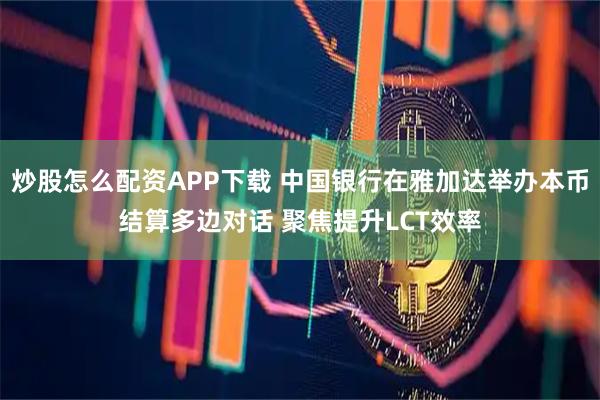 炒股怎么配资APP下载 中国银行在雅加达举办本币结算多边对话 聚焦提升LCT效率