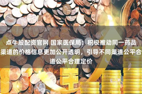 点牛股配资官网 国家医保局：积极推动同一药品在不同渠道的价格信息更加公开透明，引导不同渠道公平合理定价