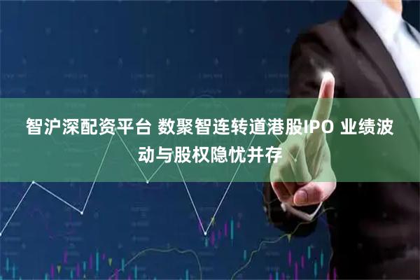 智沪深配资平台 数聚智连转道港股IPO 业绩波动与股权隐忧并存