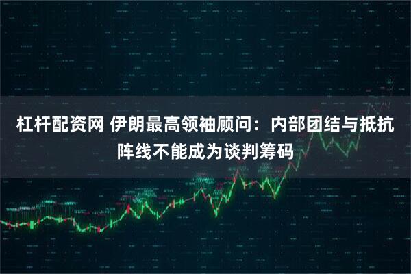 杠杆配资网 伊朗最高领袖顾问：内部团结与抵抗阵线不能成为谈判筹码