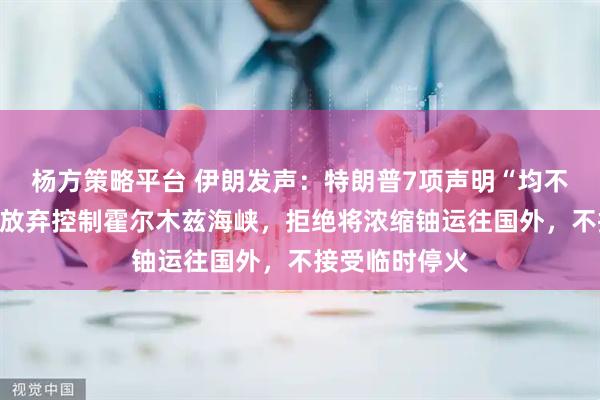 杨方策略平台 伊朗发声：特朗普7项声明“均不属实”，绝不放弃控制霍尔木兹海峡，拒绝将浓缩铀运往国外，不接受临时停火