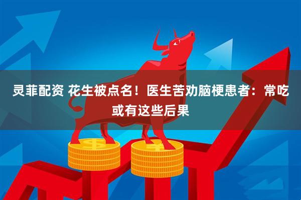 灵菲配资 花生被点名！医生苦劝脑梗患者：常吃或有这些后果