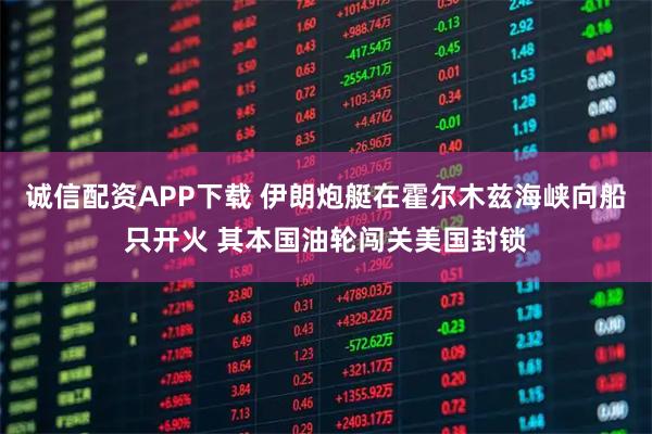 诚信配资APP下载 伊朗炮艇在霍尔木兹海峡向船只开火 其本国油轮闯关美国封锁
