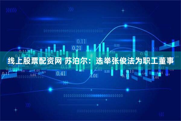 线上股票配资网 苏泊尔：选举张俊法为职工董事