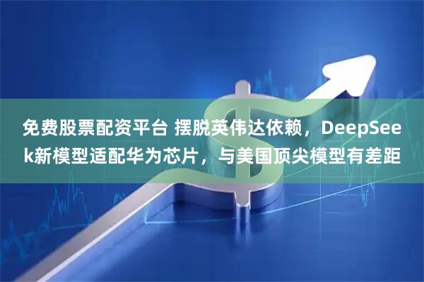 免费股票配资平台 摆脱英伟达依赖，DeepSeek新模型适配华为芯片，与美国顶尖模型有差距