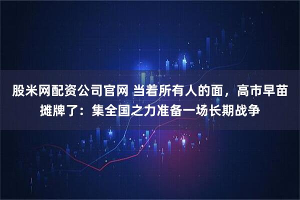 股米网配资公司官网 当着所有人的面，高市早苗摊牌了：集全国之力准备一场长期战争