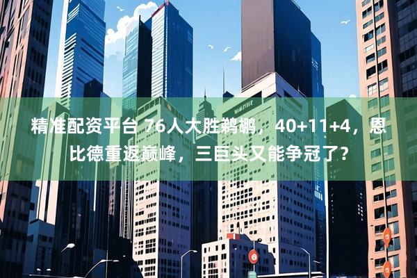 精准配资平台 76人大胜鹈鹕，40+11+4，恩比德重返巅峰，三巨头又能争冠了？