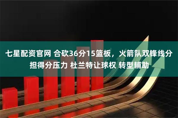 七星配资官网 合砍36分15篮板，火箭队双锋线分担得分压力 杜兰特让球权 转型辅助
