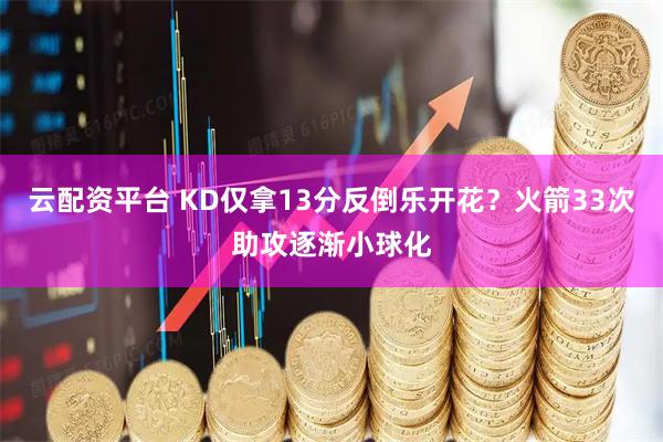 云配资平台 KD仅拿13分反倒乐开花？火箭33次助攻逐渐小球化