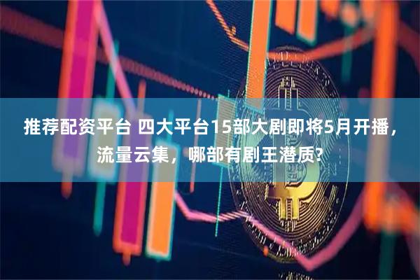 推荐配资平台 四大平台15部大剧即将5月开播，流量云集，哪部有剧王潜质?