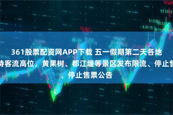 361股票配资网APP下载 五一假期第二天各地景区保持客流高位，黄果树、都江堰等景区发布限流、停止售票公告