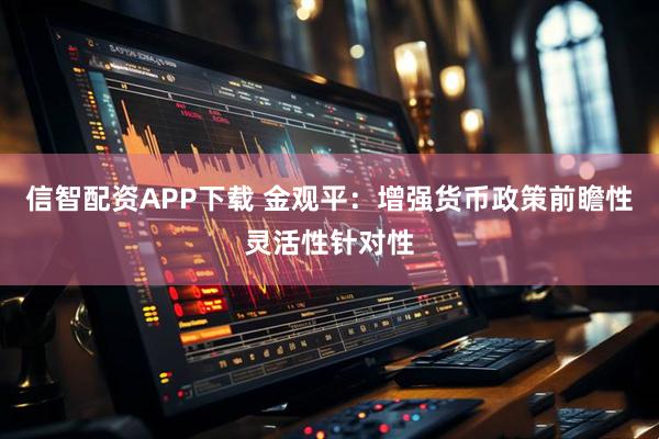 信智配资APP下载 金观平：增强货币政策前瞻性灵活性针对性