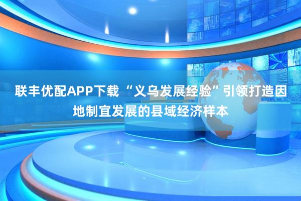 联丰优配APP下载 “义乌发展经验”引领打造因地制宜发展的县域经济样本