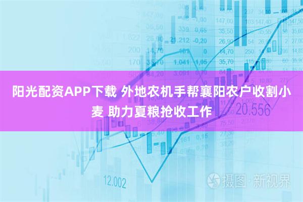 阳光配资APP下载 外地农机手帮襄阳农户收割小麦 助力夏粮抢收工作