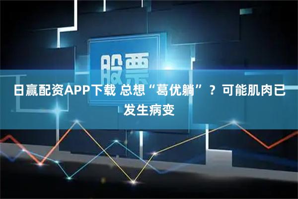 日赢配资APP下载 总想“葛优躺” ？可能肌肉已发生病变