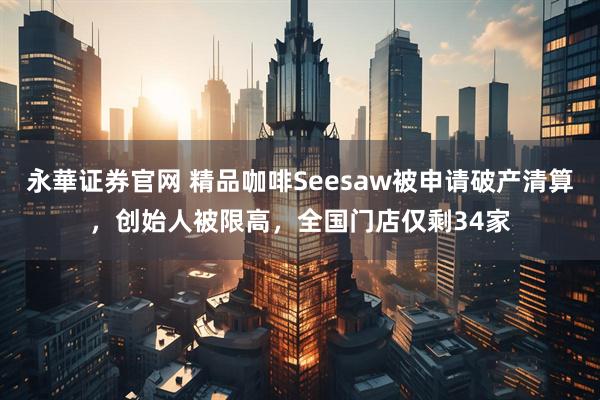 永華证券官网 精品咖啡Seesaw被申请破产清算，创始人被限高，全国门店仅剩34家
