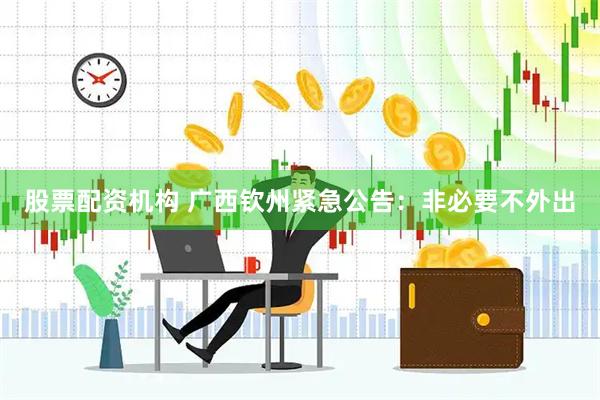 股票配资机构 广西钦州紧急公告：非必要不外出