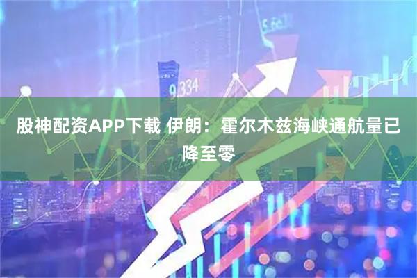 股神配资APP下载 伊朗：霍尔木兹海峡通航量已降至零