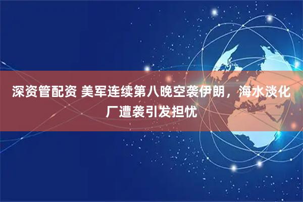深资管配资 美军连续第八晚空袭伊朗，海水淡化厂遭袭引发担忧