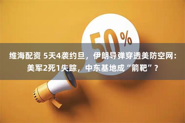 维海配资 5天4袭约旦，伊朗导弹穿透美防空网：美军2死1失踪，中东基地成“箭靶”？