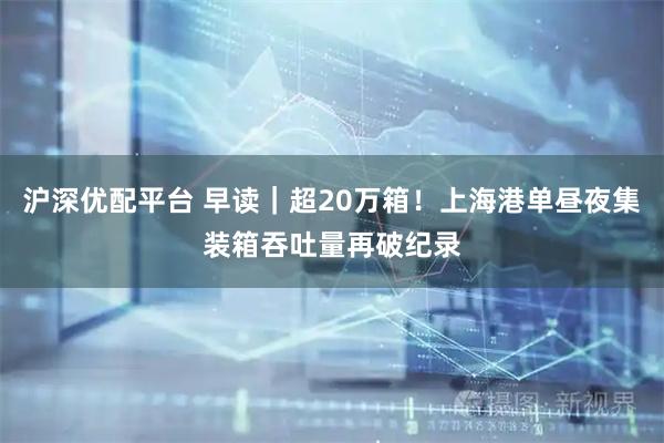 沪深优配平台 早读｜超20万箱！上海港单昼夜集装箱吞吐量再破纪录
