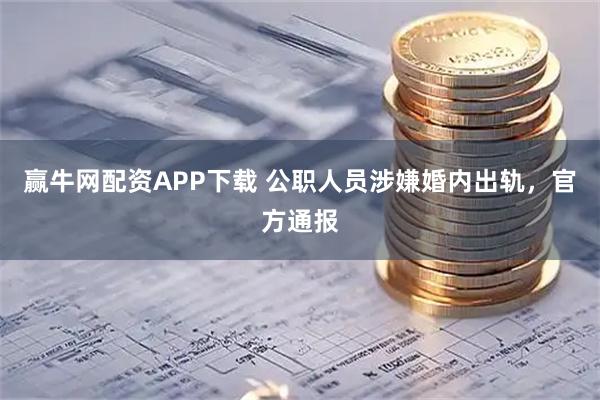 赢牛网配资APP下载 公职人员涉嫌婚内出轨，官方通报