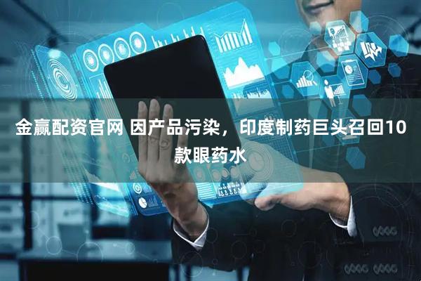金赢配资官网 因产品污染，印度制药巨头召回10款眼药水