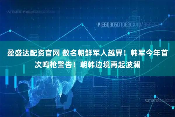 盈盛达配资官网 数名朝鲜军人越界！韩军今年首次鸣枪警告！朝韩边境再起波澜