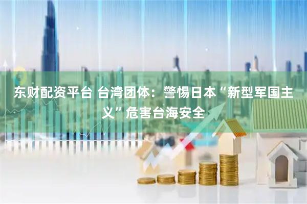 东财配资平台 台湾团体：警惕日本“新型军国主义”危害台海安全