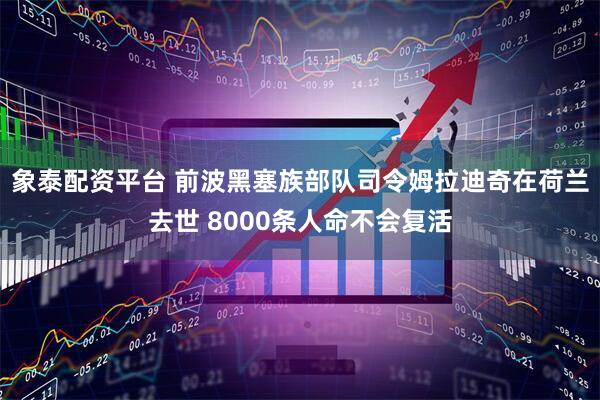 象泰配资平台 前波黑塞族部队司令姆拉迪奇在荷兰去世 8000条人命不会复活