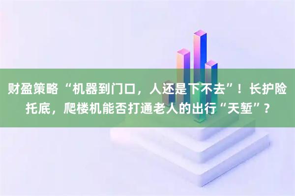 财盈策略 “机器到门口，人还是下不去”！长护险托底，爬楼机能否打通老人的出行“天堑”？