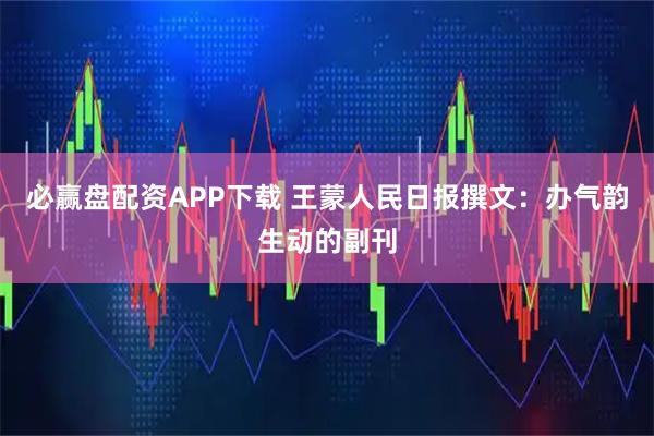 必赢盘配资APP下载 王蒙人民日报撰文：办气韵生动的副刊