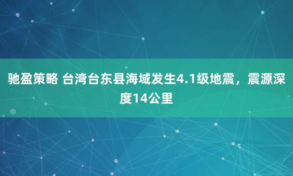 驰盈策略 台湾台东县海域发生4.1级地震，震源深度14公里