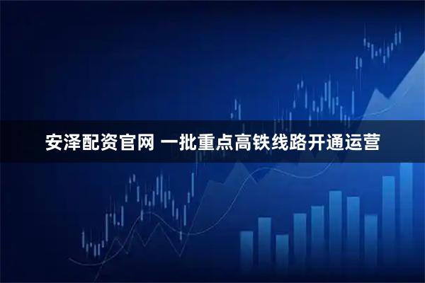 安泽配资官网 一批重点高铁线路开通运营